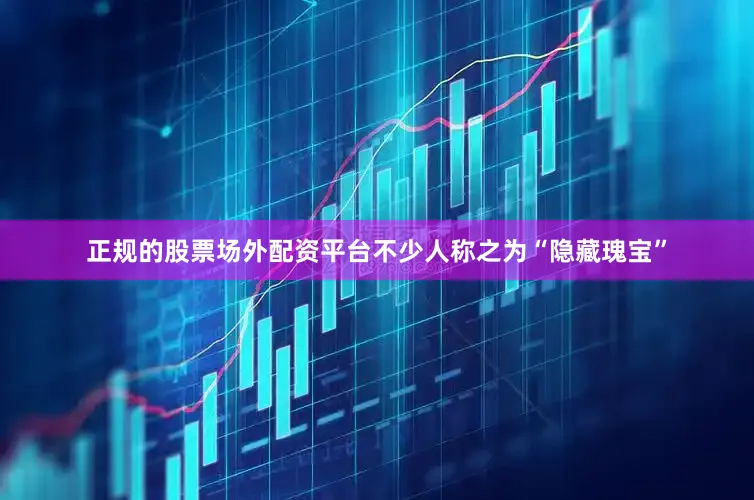 正规的股票场外配资平台不少人称之为“隐藏瑰宝”