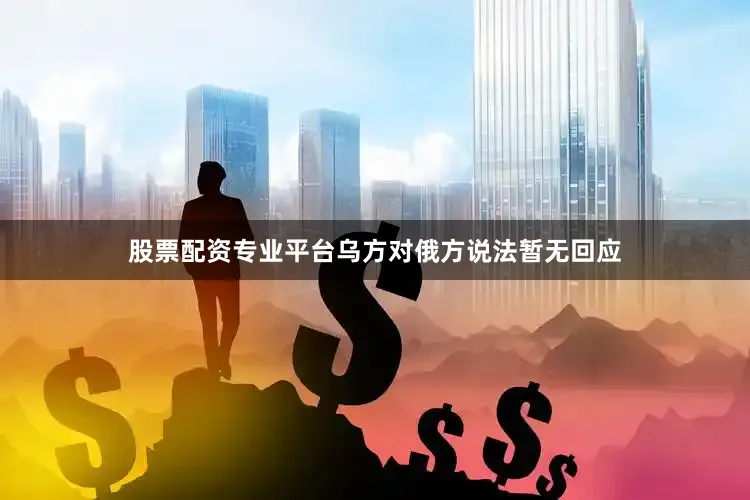 股票配资专业平台乌方对俄方说法暂无回应