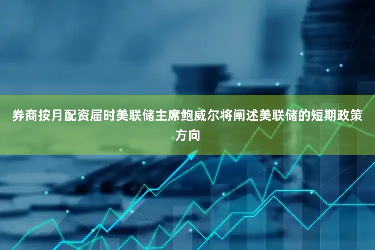 券商按月配资届时美联储主席鲍威尔将阐述美联储的短期政策方向