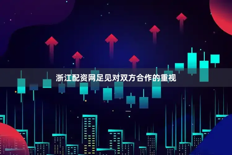 浙江配资网足见对双方合作的重视