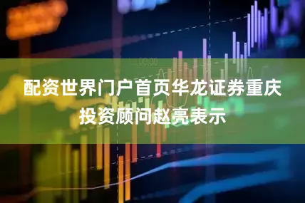 配资世界门户首页　　华龙证券重庆投资顾问赵亮表示