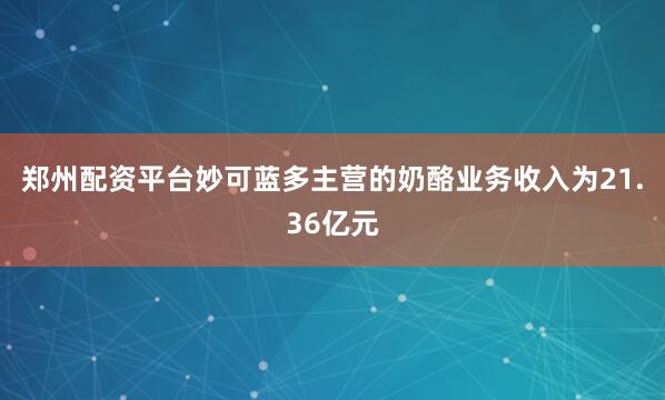 郑州配资平台妙可蓝多主营的奶酪业务收入为21.36亿元