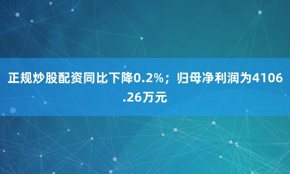 正规炒股配资同比下降0.2%；归母净利润为4106.26万元