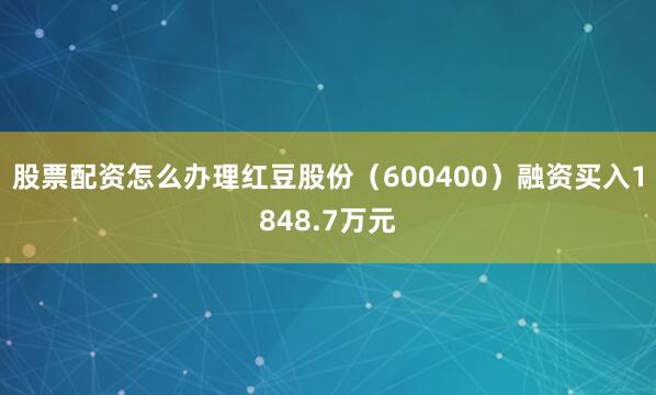 股票配资怎么办理红豆股份（600400）融资买入1848.7万元
