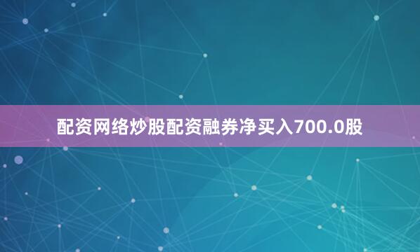 配资网络炒股配资融券净买入700.0股