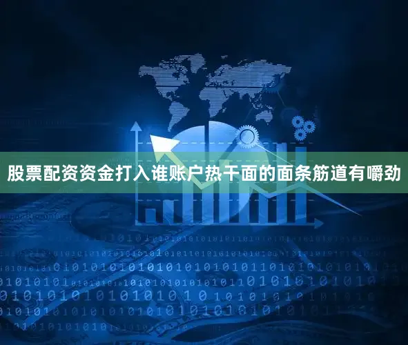 股票配资资金打入谁账户热干面的面条筋道有嚼劲
