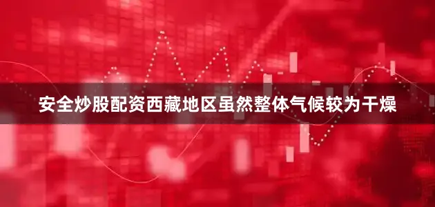 安全炒股配资西藏地区虽然整体气候较为干燥