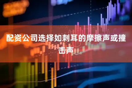 配资公司选择如刺耳的摩擦声或撞击声