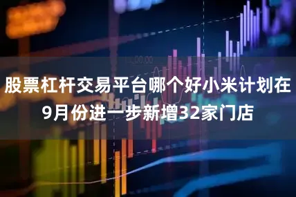 股票杠杆交易平台哪个好小米计划在9月份进一步新增32家门店