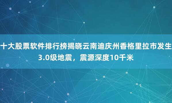 十大股票软件排行榜揭晓云南迪庆州香格里拉市发生3.0级地震，震源深度10千米