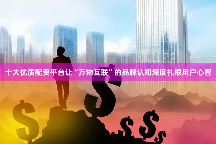 十大优质配资平台让“万物互联”的品牌认知深度扎根用户心智