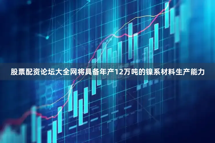 股票配资论坛大全网将具备年产12万吨的镍系材料生产能力