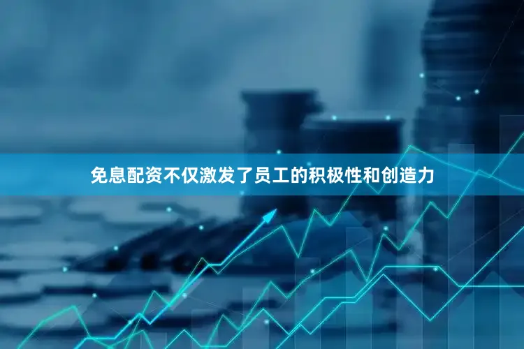 免息配资不仅激发了员工的积极性和创造力