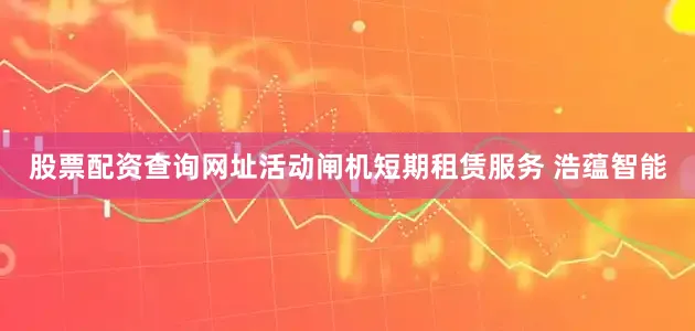 股票配资查询网址活动闸机短期租赁服务 浩蕴智能