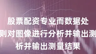 股票配资专业而数据处理系统则对图像进行分析并输出测量结果