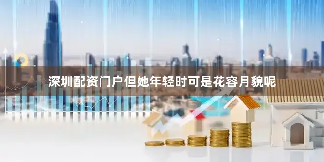 深圳配资门户但她年轻时可是花容月貌呢