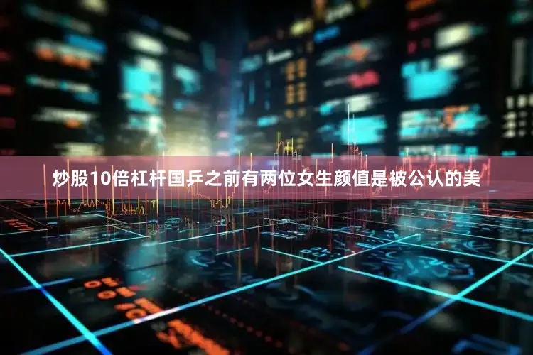 炒股10倍杠杆国乒之前有两位女生颜值是被公认的美
