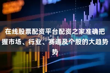 在线股票配资平台配资之家准确把握市场、行业、赛道及个股的大趋势