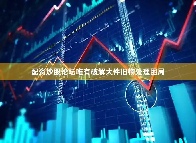 配资炒股论坛唯有破解大件旧物处理困局