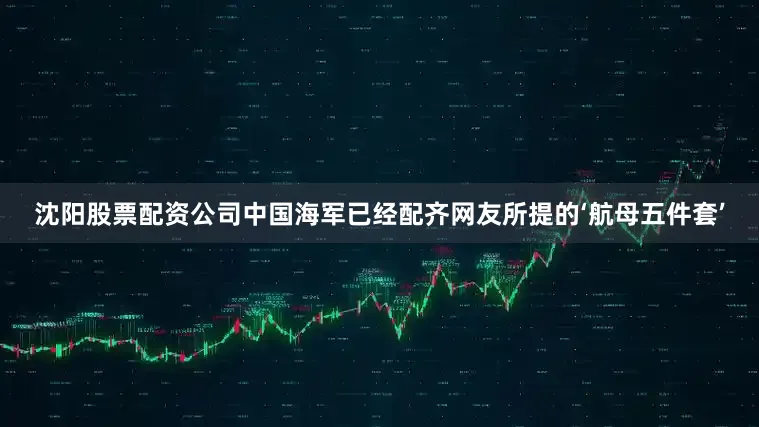 沈阳股票配资公司中国海军已经配齐网友所提的‘航母五件套’