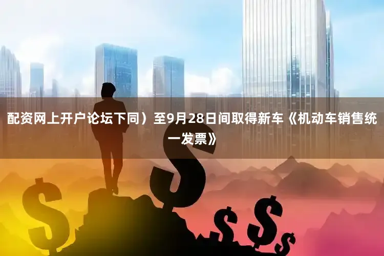 配资网上开户论坛下同）至9月28日间取得新车《机动车销售统一发票》