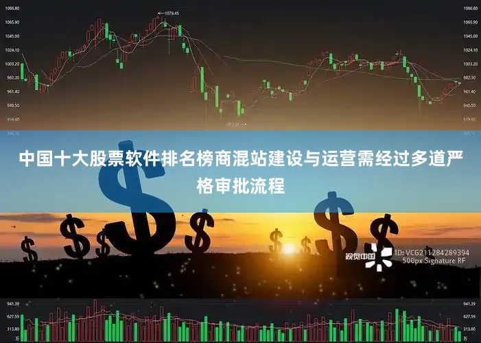 中国十大股票软件排名榜商混站建设与运营需经过多道严格审批流程