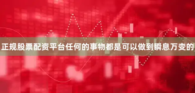 正规股票配资平台任何的事物都是可以做到瞬息万变的