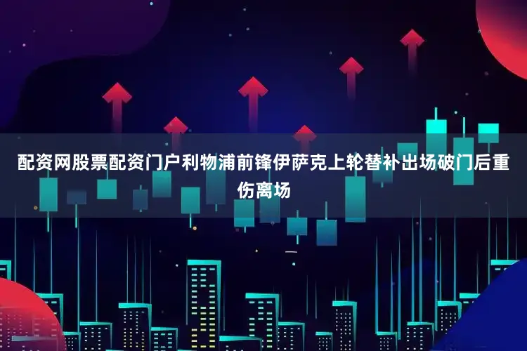 配资网股票配资门户利物浦前锋伊萨克上轮替补出场破门后重伤离场