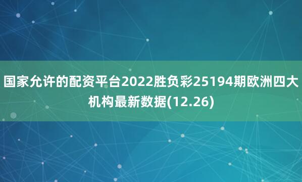 国家允许的配资平台2022胜负彩25194期欧洲四大机构最新数据(12.26)
