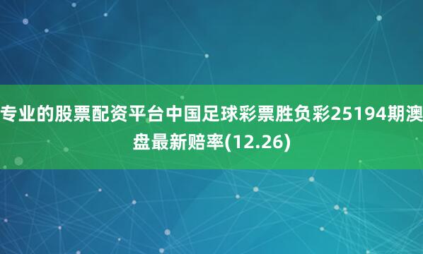 专业的股票配资平台中国足球彩票胜负彩25194期澳盘最新赔率(12.26)