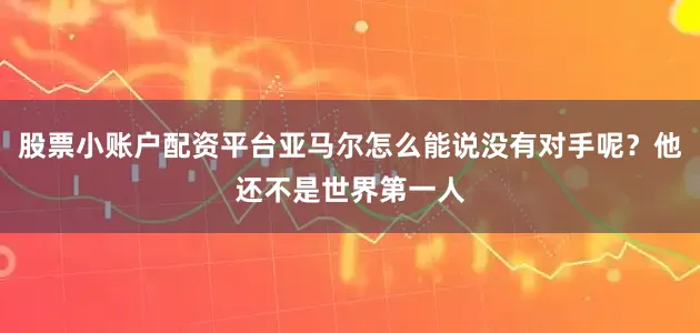 股票小账户配资平台亚马尔怎么能说没有对手呢？他还不是世界第一人