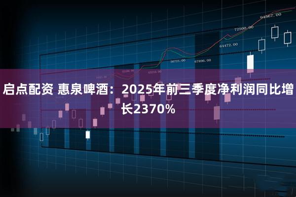 启点配资 惠泉啤酒：2025年前三季度净利润同比增长2370%