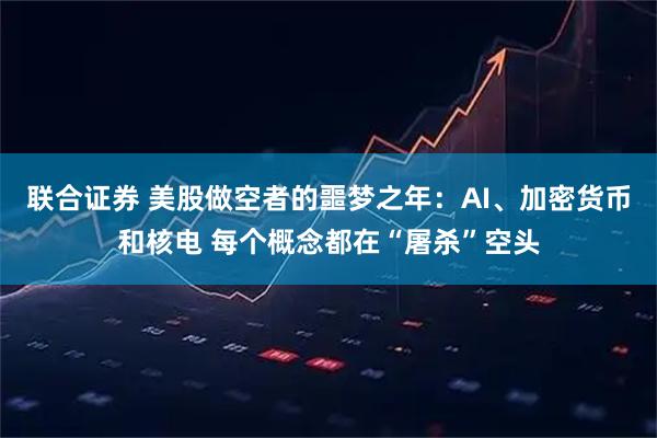 联合证券 美股做空者的噩梦之年：AI、加密货币和核电 每个概念都在“屠杀”空头