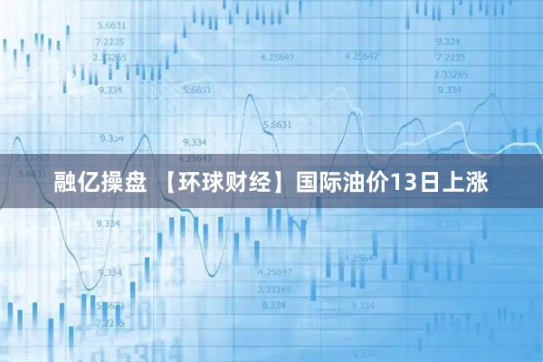融亿操盘 【环球财经】国际油价13日上涨
