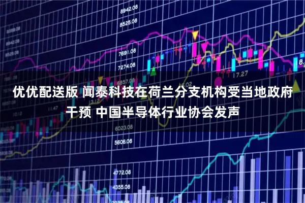 优优配送版 闻泰科技在荷兰分支机构受当地政府干预 中国半导体行业协会发声