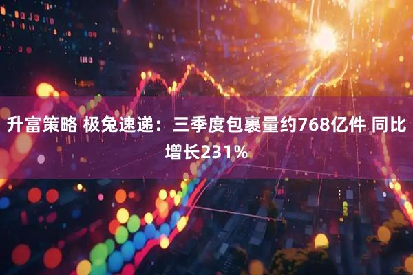 升富策略 极兔速递：三季度包裹量约768亿件 同比增长231%