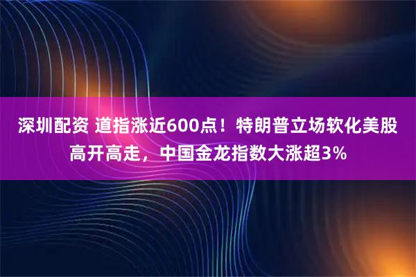 深圳配资 道指涨近600点！特朗普立场软化美股高开高走，中国金龙指数大涨超3%