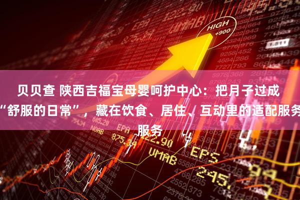 贝贝查 陕西吉福宝母婴呵护中心：把月子过成 “舒服的日常”，藏在饮食、居住、互动里的适配服务