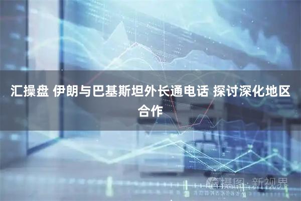 汇操盘 伊朗与巴基斯坦外长通电话 探讨深化地区合作