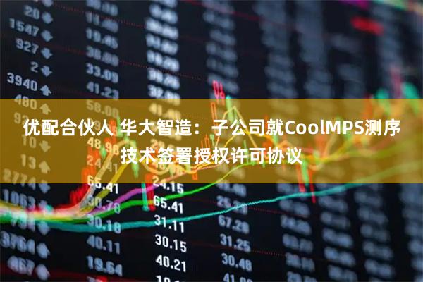 优配合伙人 华大智造：子公司就CoolMPS测序技术签署授权许可协议