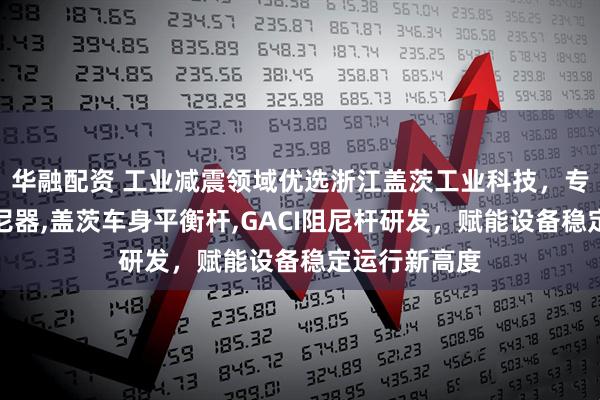 华融配资 工业减震领域优选浙江盖茨工业科技，专注稳底盘阻尼器,盖茨车身平衡杆,GACI阻尼杆研发，赋能设备稳定运行新高度