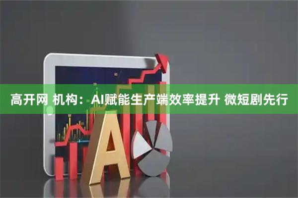 高开网 机构：AI赋能生产端效率提升 微短剧先行
