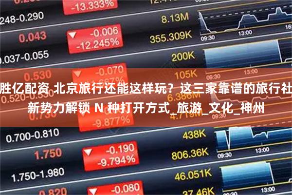胜亿配资 北京旅行还能这样玩？这三家靠谱的旅行社新势力解锁 N 种打开方式_旅游_文化_神州