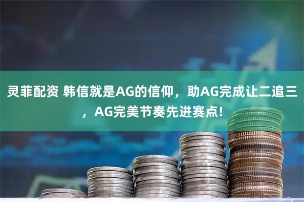 灵菲配资 韩信就是AG的信仰，助AG完成让二追三，AG完美节奏先进赛点!