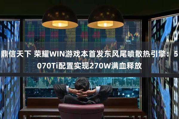 鼎信天下 荣耀WIN游戏本首发东风尾喷散热引擎：5070Ti配置实现270W满血释放