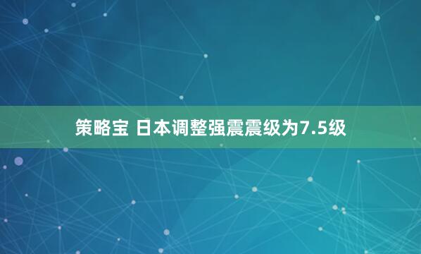 策略宝 日本调整强震震级为7.5级