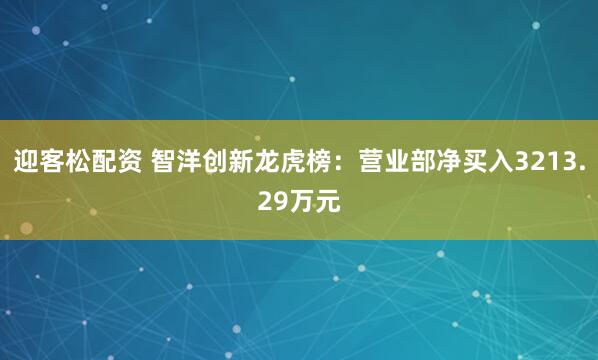 迎客松配资 智洋创新龙虎榜：营业部净买入3213.29万元
