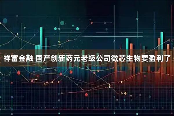 祥富金融 国产创新药元老级公司微芯生物要盈利了