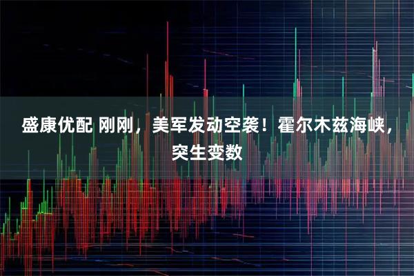 盛康优配 刚刚，美军发动空袭！霍尔木兹海峡，突生变数