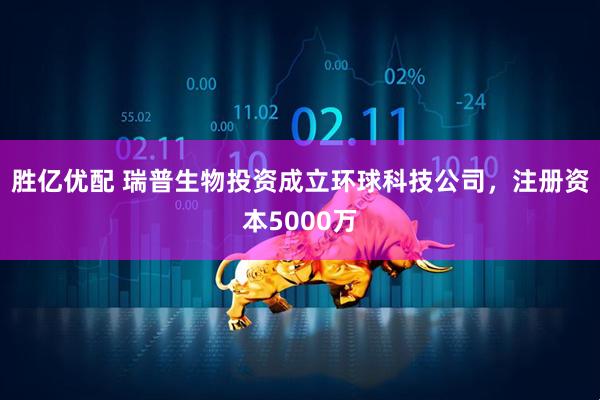 胜亿优配 瑞普生物投资成立环球科技公司，注册资本5000万